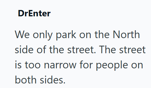 DrEnter We only park on the North side of the street. The street is too narrow for people on both sides.