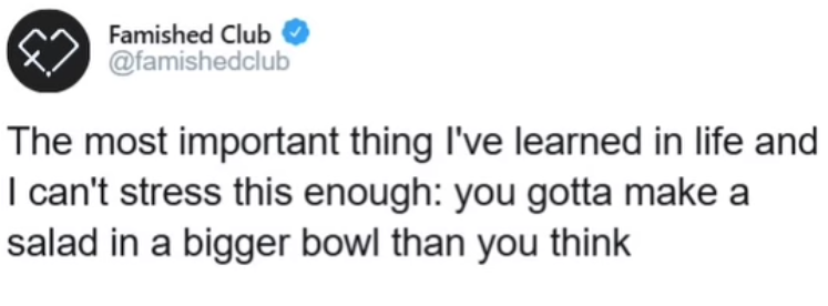 Famished Club @famishedclub The most important thing I've learned in life and I can't stress this enough: you gotta make a salad in a bigger bowl than you think