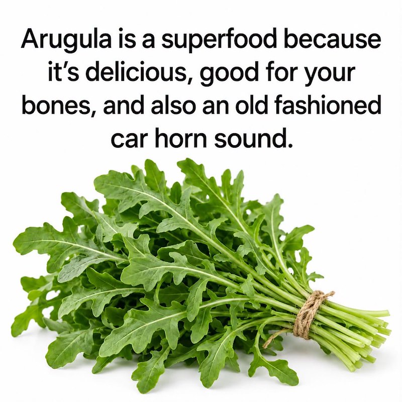 Arugula is a superfood because it's delicious, good for your bones, and also an old fashioned car horn sound.