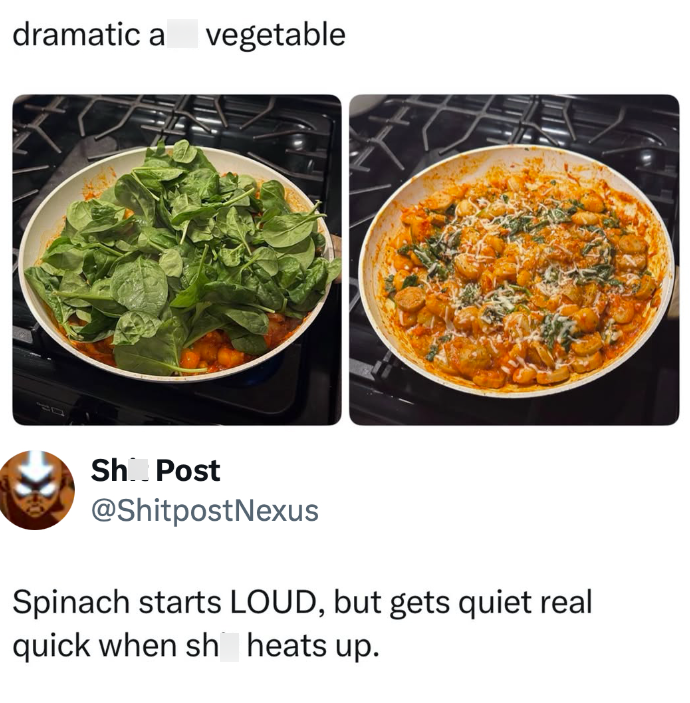 dramatic a vegetable Sh Post @ShitpostNexus Spinach starts LOUD, but gets quiet real quick when sh heats up.