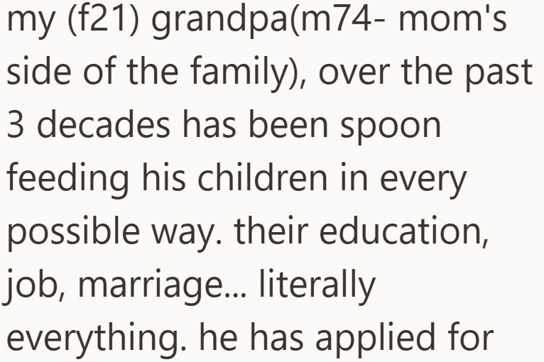 my (f21) grandpa (m74- mom's side of the family), over the past 3 decades has been spoon feeding his children in every possible way. their education, job, marriage... literally everything. he has applied for