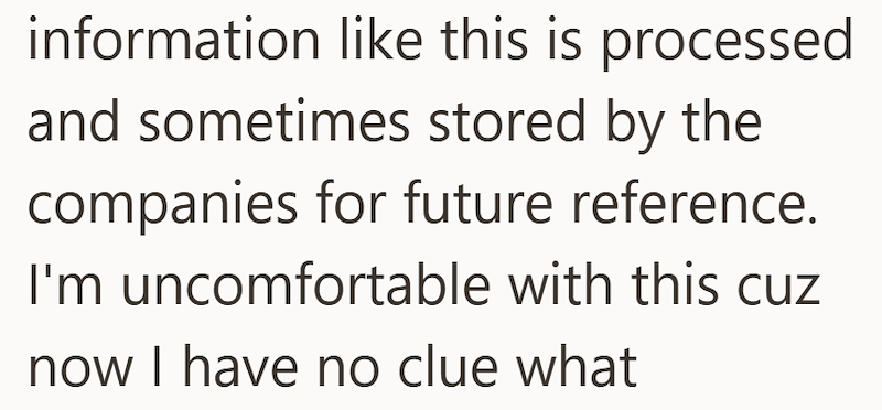 information like this is processed and sometimes stored by the companies for future reference. I'm uncomfortable with this cuz now I have no clue what