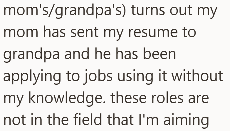 mom's/grandpa's) turns out my mom has sent my resume to grandpa and he has been applying to jobs using it without my knowledge. these roles are not in the field that I'm aiming.