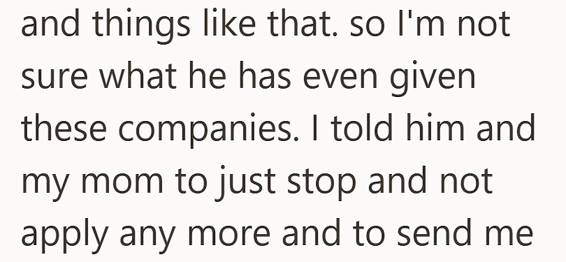 and things like that. so I'm not sure what he has even given these companies. I told him and my mom to just stop and not apply any more and to send me