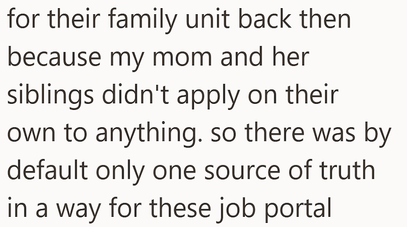 for their family unit back then because my mom and her siblings didn't apply on their own to anything. so there was by default only one source of truth in a way for these job portal