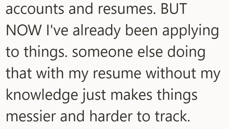 accounts and resumes. BUT NOW I've already been applying to things. someone else doing that with my resume without my knowledge just makes things messier and harder to track.