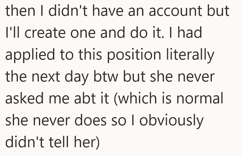 then I didn't have an account but I'll create one and do it. I had applied to this position literally the next day btw but she never asked me abt it (which is normal she never does so I obviously didn't tell her)