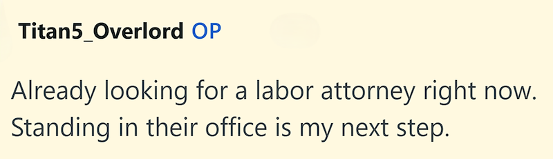 Titan5_Overlord OP Already looking for a labor attorney right now. Standing in their office is my next step.