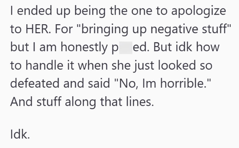 I ended up being the one to apologize to HER. For "bringing up negative stuff" but I am honestly ped. But idk how to handle it when she just looked so defeated and said "No, Im horrible." And stuff along that lines. Idk.