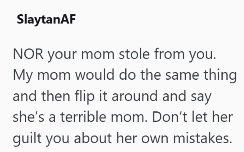 SlaytanAF NOR your mom stole from you. My mom would do the same thing and then flip it around and say she's a terrible mom. Don't let her guilt you about her own mistakes.