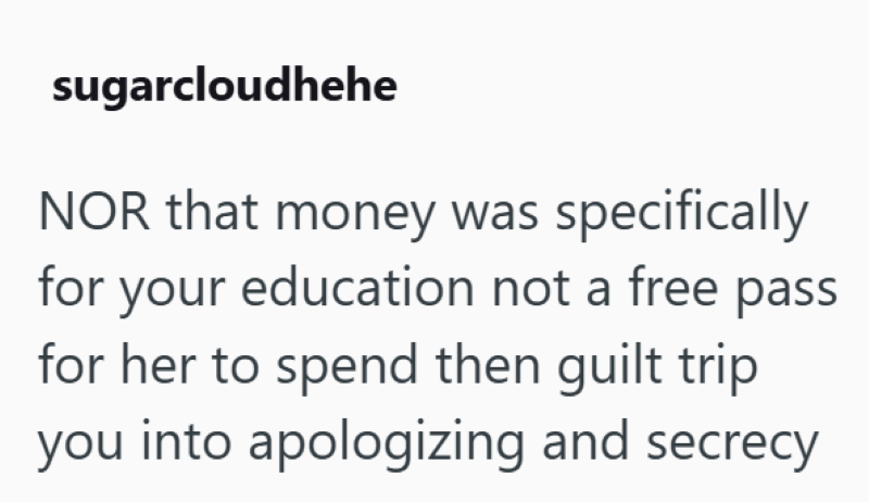 sugarcloudhehe NOR that money was specifically for your education not a free pass for her to spend then guilt trip you into apologizing and secrecy