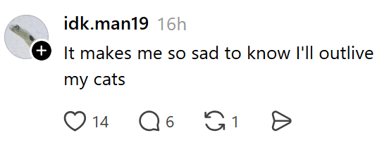 idk.man19 16h + It makes me so sad to know I'll outlive my cats 14 Q6 1 от Ө