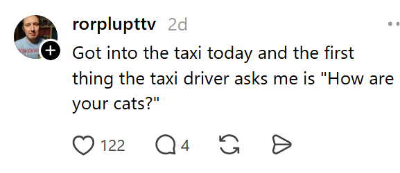 rorplupttv 2d + Got into the taxi today and the first thing the taxi driver asks me is "How are your cats?" 122 Q4 8
