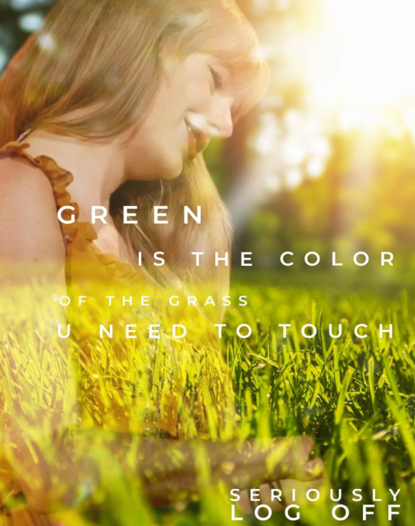 GREEN IS THE COLOR OF THE GRASS U NEED TO TOUCH SERIOUSLY LOG OFF