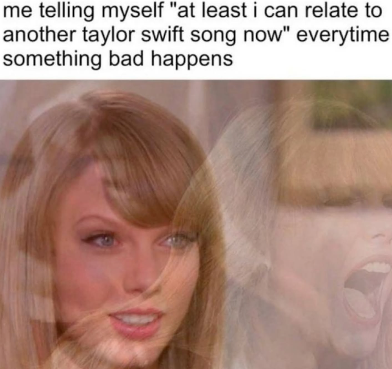 me telling myself "at least i can relate to another taylor swift song now" everytime something bad happens