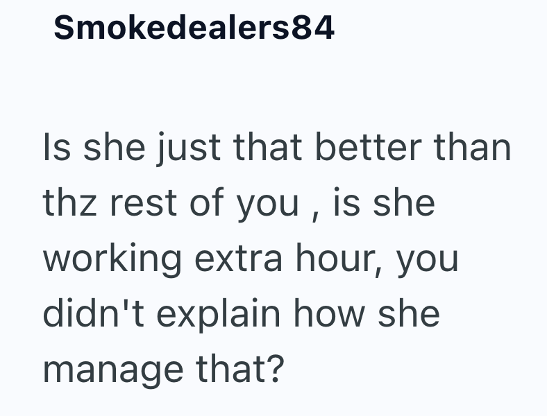 Smokedealers84 Is she just that better than thz rest of you, is she working extra hour, you didn't explain how she manage that?