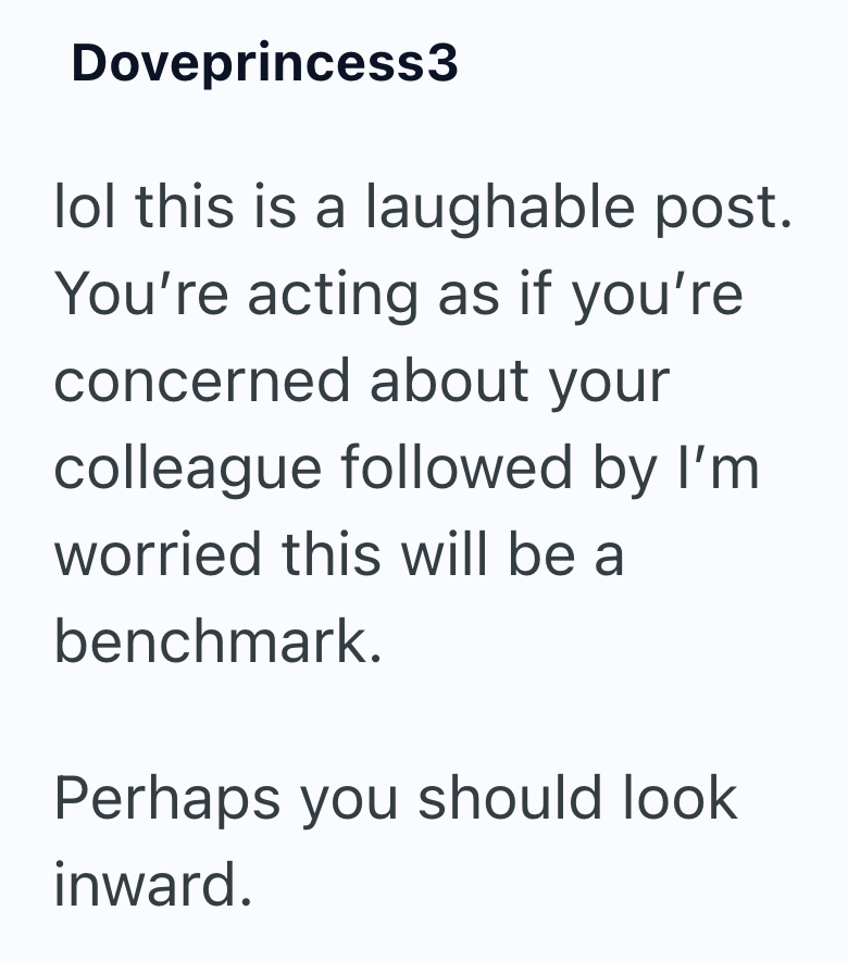 Doveprincess3 lol this is a laughable post. You're acting as if you're concerned about your colleague followed by I'm worried this will be a benchmark. Perhaps you should look inward.