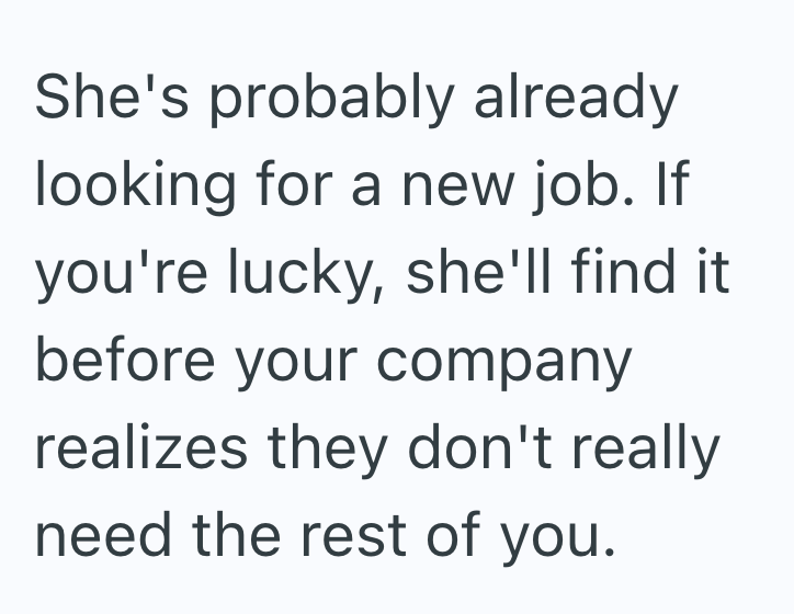 She's probably already looking for a new job. If you're lucky, she'll find it before your company realizes they don't really need the rest of you.