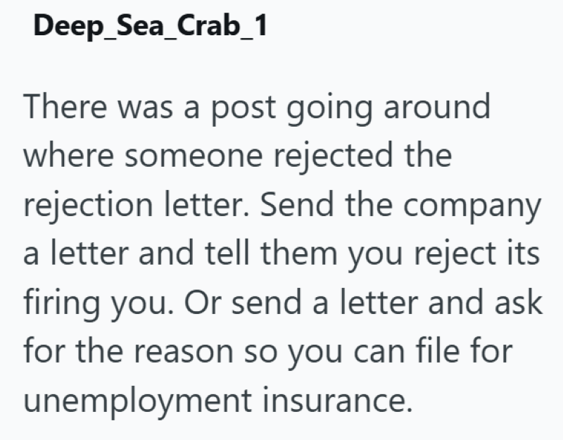 Deep_Sea_Crab_1 There was a post going around where someone rejected the rejection letter. Send the company a letter and tell them you reject its firing you. Or send a letter and ask for the reason so you can file for unemployment insurance.