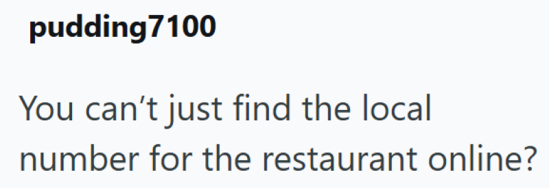 pudding 7100 You can't just find the local number for the restaurant online?