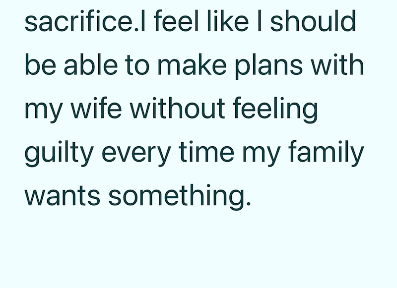 sacrifice.I feel like I should be able to make plans with my wife without feeling guilty every time my family wants something.