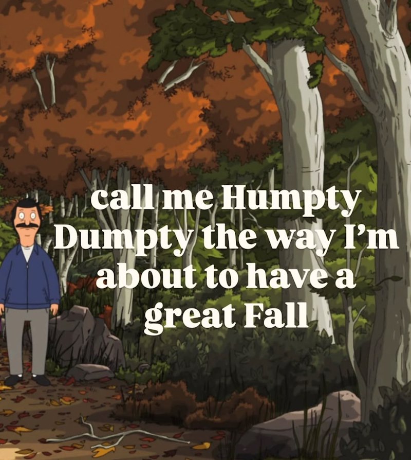 call me Humpty Dumpty the way I'm about to have a great Fall