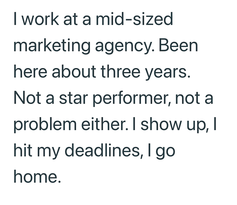 I work at a mid-sized marketing agency. Been here about three years. Not a star performer, not a problem either. I show up, I hit my deadlines, I go home.