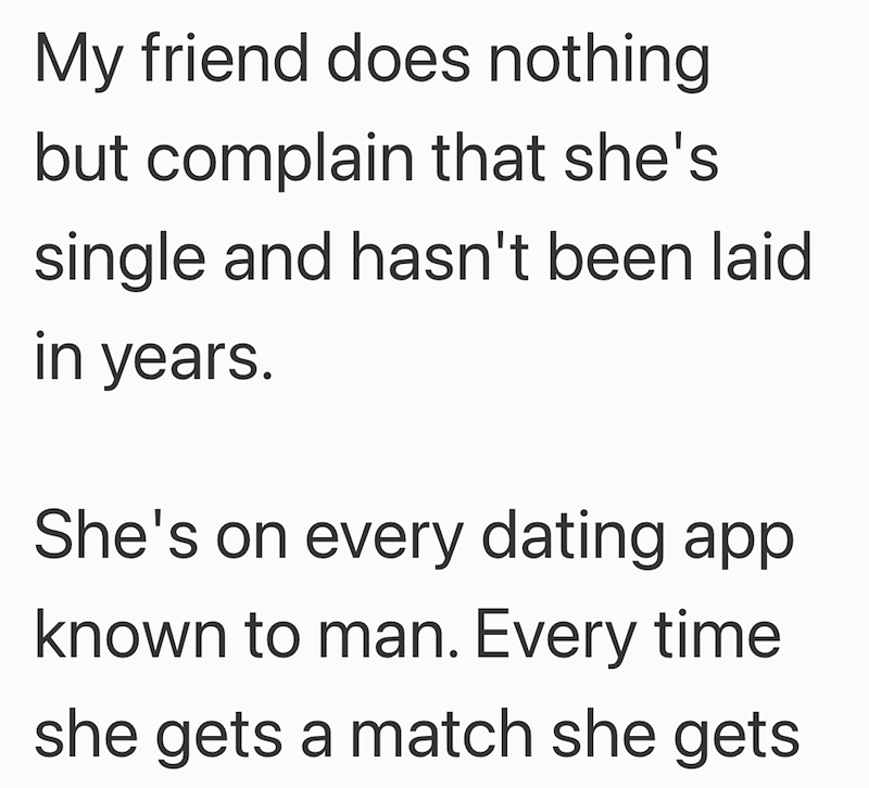 My friend does nothing but complain that she's single and hasn't been laid in years. She's on every dating app known to man. Every time she gets a match she gets