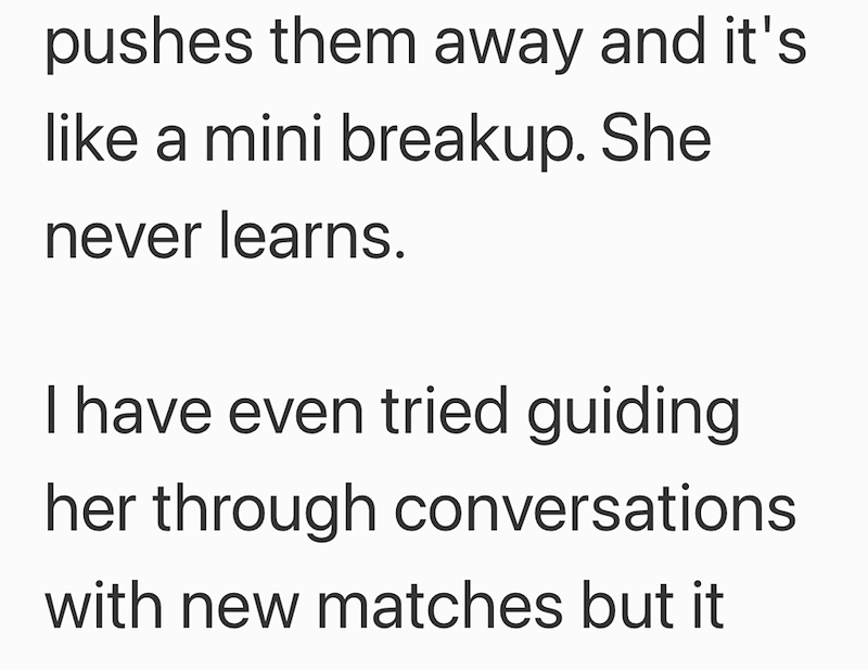 pushes them away and it's like a mini breakup. She never learns. I have even tried guiding her through conversations. with new matches but it