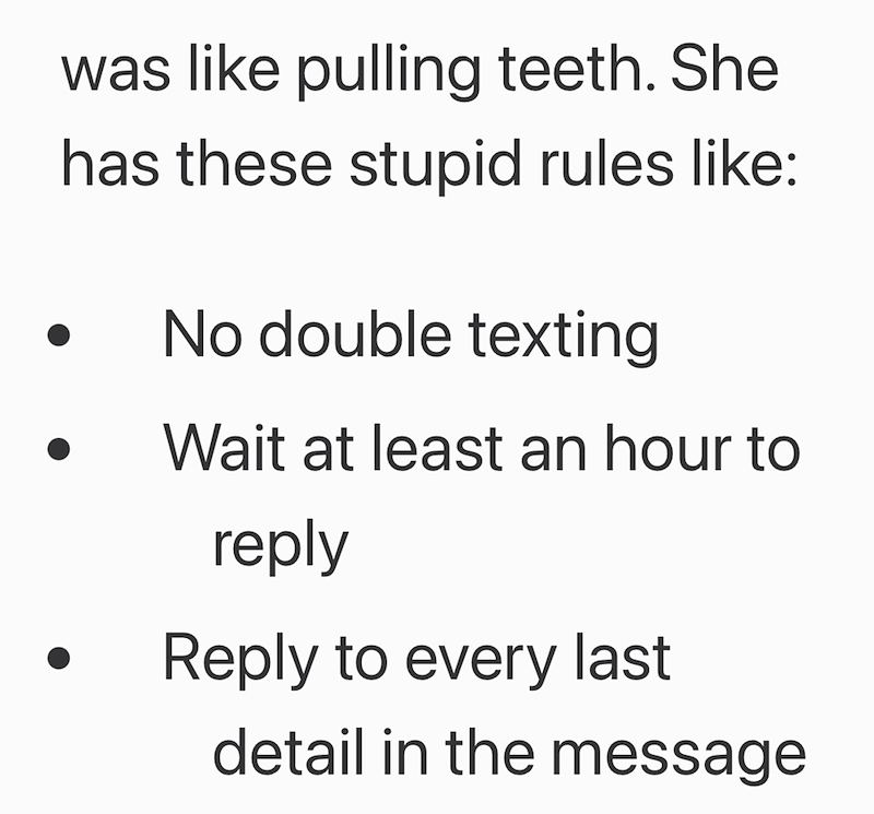 was like pulling teeth. She has these stupid rules like: No double texting Wait at least an hour to reply Reply to every last detail in the message