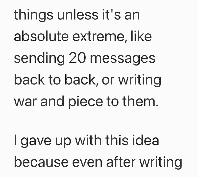 things unless it's an absolute extreme, like sending 20 messages back to back, or writing war and piece to them. I gave up with this idea because even after writing