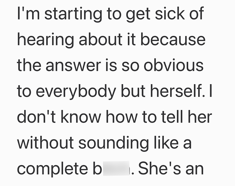 I'm starting to get sick of hearing about it because the answer is so obvious to everybody but herself. I don't know how to tell her without sounding like a complete b 1. She's an