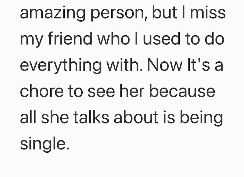 amazing person, but I miss my friend who I used to do everything with. Now It's a chore to see her because all she talks about is being single.