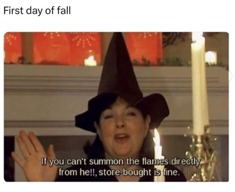 First day of fall If you can't summon the flames directly from he!!, store-bought is fine.
