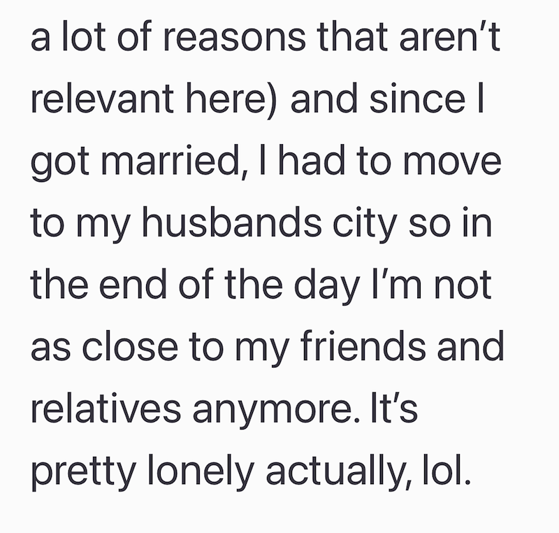 a lot of reasons that aren't relevant here) and since I got married, I had to move to my husbands city so in the end of the day I'm not as close to my friends and relatives anymore. It's pretty lonely actually, lol.