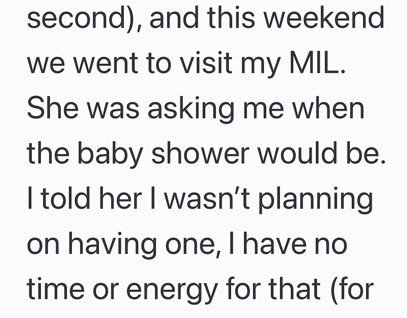 second), and this weekend. we went to visit my MIL. She was asking me when the baby shower would be. I told her I wasn't planning on having one, I have no time or energy for that (for