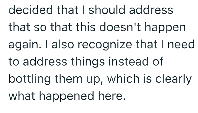 decided that I should address that so that this doesn't happen again. I also recognize that I need to address things instead of bottling them up, which is clearly what happened here.