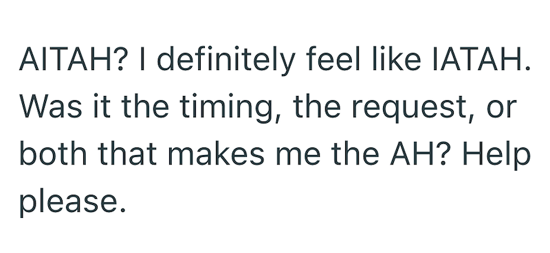 AITAH? I definitely feel like IATAH. Was it the timing, the request, or both that makes me the AH? Help please.