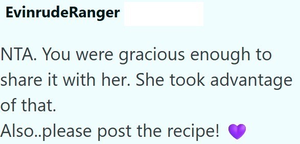 EvinrudeRanger NTA. You were gracious enough to share it with her. She took advantage of that. Also..please post the recipe!