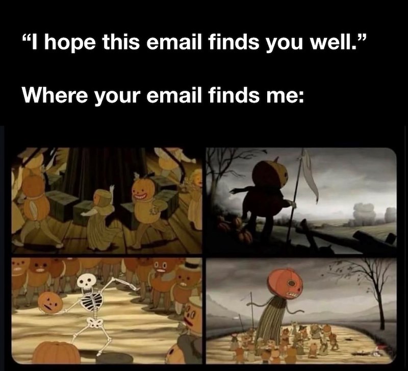 "I hope this email finds you well." Where your email finds me: 0.0