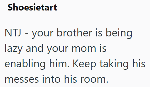 Shoesietart NTJ - your brother is being lazy and your mom is enabling him. Keep taking his messes into his room.