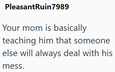 PleasantRuin7989 Your mom is basically teaching him that someone else will always deal with his mess.
