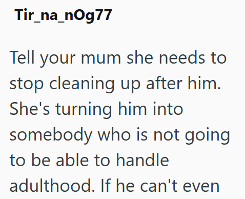 Tir_na_nOg77 Tell your mum she needs to stop cleaning up after him. She's turning him into somebody who is not going to be able to handle adulthood. If he can't even