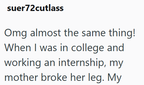 suer72cutlass Omg almost the same thing! When I was in college and working an internship, my mother broke her leg. My