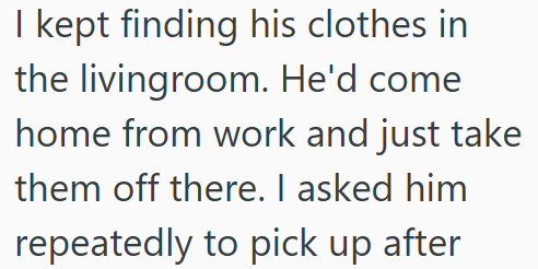 I kept finding his clothes in the livingroom. He'd come home from work and just take them off there. I asked him repeatedly to pick up after