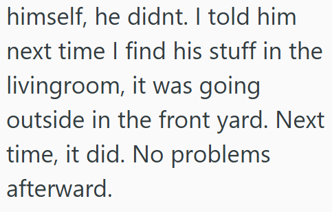himself, he didnt. I told him next time I find his stuff in the livingroom, it was going outside in the front yard. Next time, it did. No problems afterward.