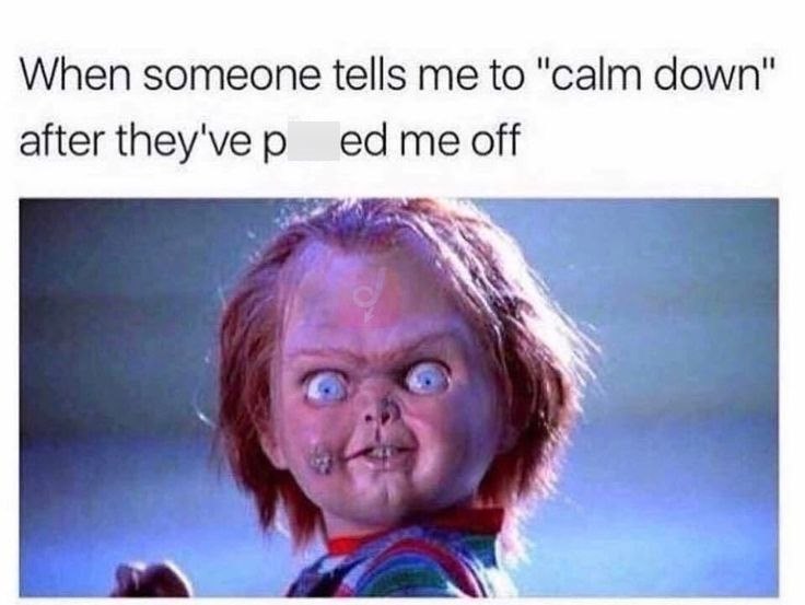 When someone tells me to "calm down" after they've ped me off