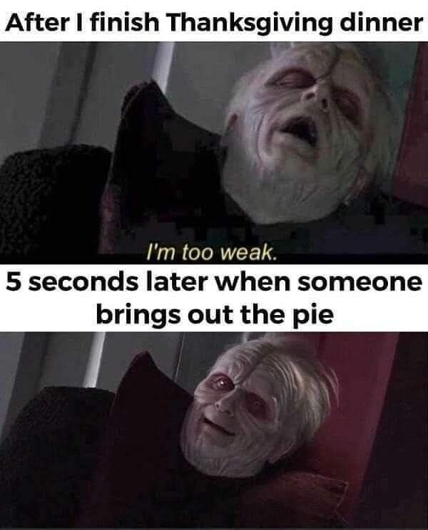 After I finish Thanksgiving dinner I'm too weak. 5 seconds later when someone brings out the pie