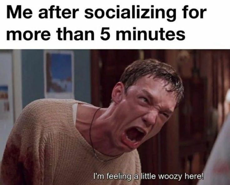 Me after socializing for more than 5 minutes I'm feeling a little woozy here!
