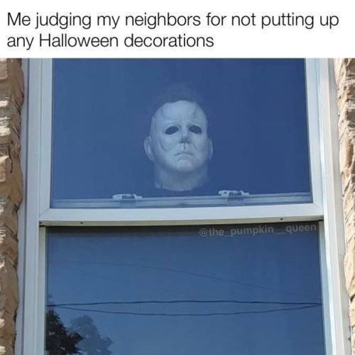 Me judging my neighbors for not putting up any Halloween decorations @the pumpkin queen